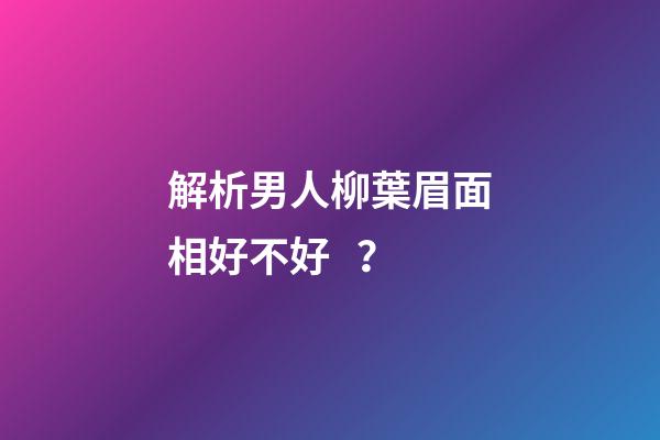 解析男人柳葉眉面相好不好？